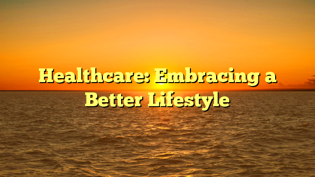 Healthcare: Embracing a Better Lifestyle