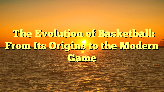 ﻿The Evolution of Basketball: From Its Origins to the Modern Game